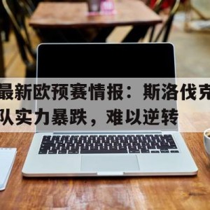 九州娱乐VIP-包含最新欧预赛情报：斯洛伐克队实力暴跌，难以逆转的词条