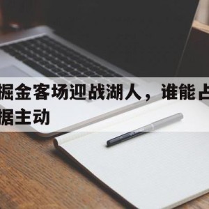 九州娱乐app-掘金客场迎战湖人，谁能占据主动(掘金vs湖人g1全场回放)