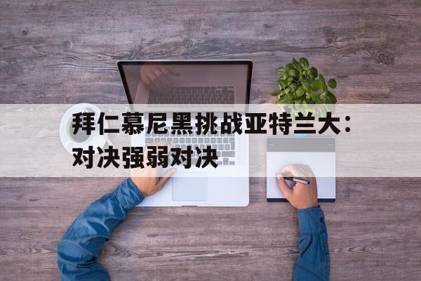 拜仁慕尼黑挑战亚特兰大：对决强弱对决的简单介绍