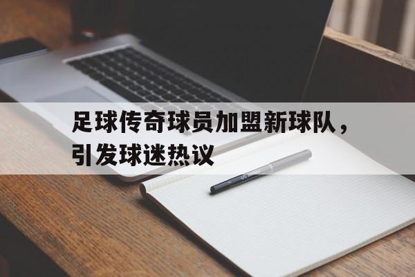 足球传奇球员加盟新球队，引发球迷热议的简单介绍