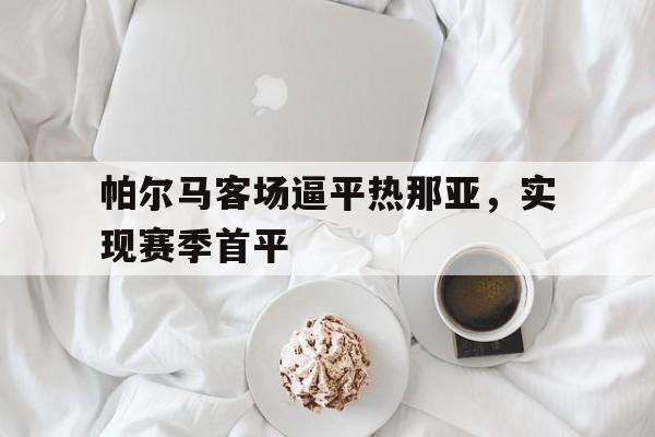 帕尔马客场逼平热那亚,实现赛季首平的简单介绍 帕尔马客场逼平热那亚,实现赛季首平的简单介绍