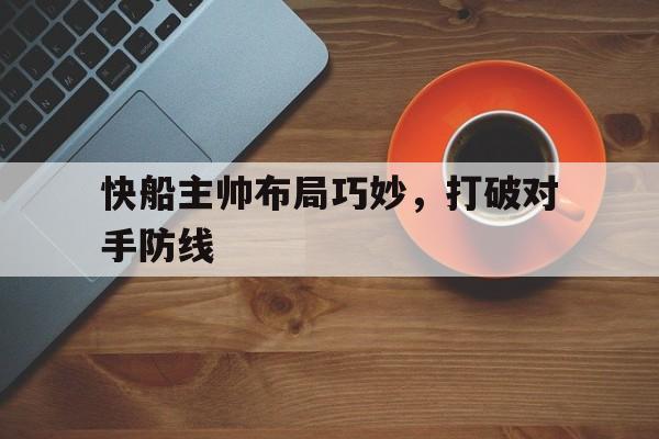 快船主帅布局巧妙,打破对手防线的简单介绍 快船主帅布局巧妙,打破对手防线的简单介绍